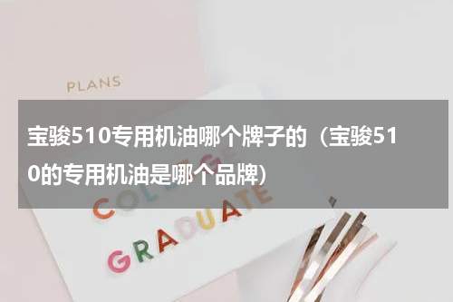宝骏510专用机油哪个牌子的（宝骏510的专用机油是哪个品牌）