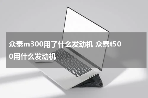 众泰m300用了什么发动机 众泰t500用什么发动机