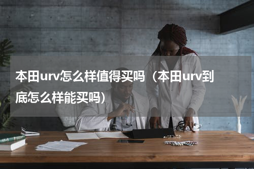 本田urv怎么样值得买吗（本田urv到底怎么样能买吗）