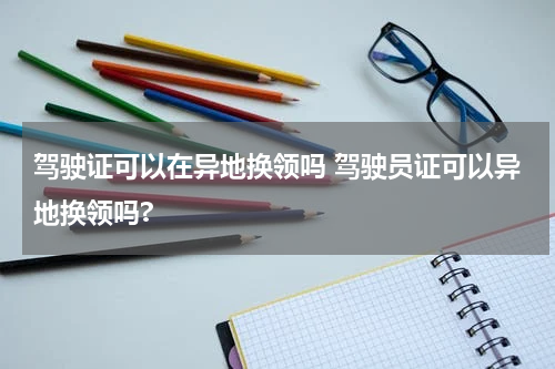 驾驶证可以在异地换领吗 驾驶员证可以异地换领吗?