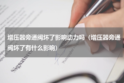 增压器旁通阀坏了影响动力吗（增压器旁通阀坏了有什么影响）