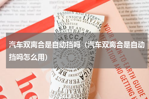 汽车双离合是自动挡吗（汽车双离合是自动挡吗怎么用）
