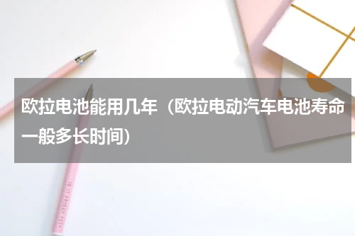 欧拉电池能用几年（欧拉电动汽车电池寿命一般多长时间）