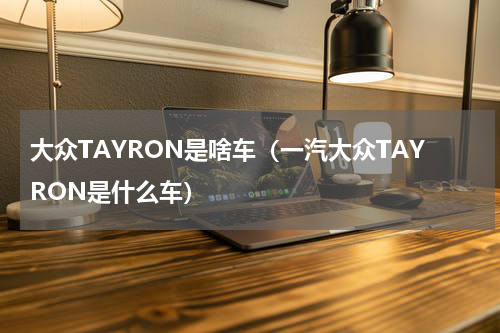 大众TAYRON是啥车（一汽大众TAYRON是什么车）