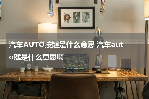 汽车AUTO按键是什么意思 汽车auto键是什么意思啊