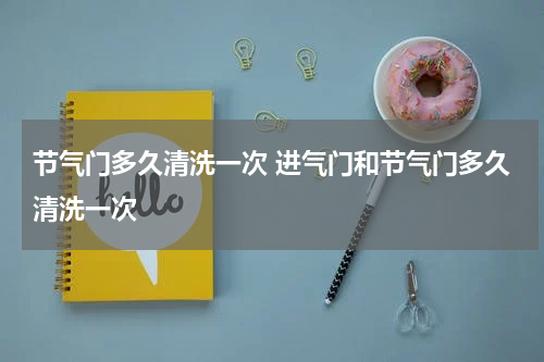节气门多久清洗一次 进气门和节气门多久清洗一次
