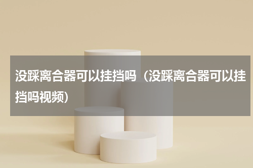 没踩离合器可以挂挡吗（没踩离合器可以挂挡吗视频）