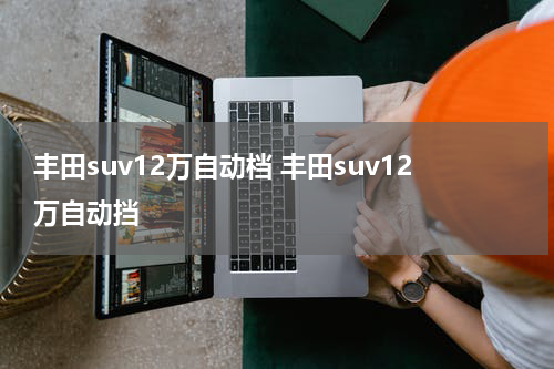 丰田suv12万自动档 丰田suv12万自动挡