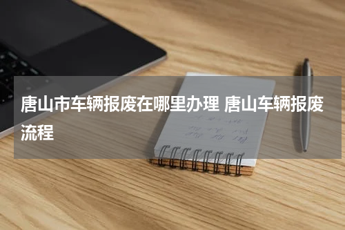 唐山市车辆报废在哪里办理 唐山车辆报废流程