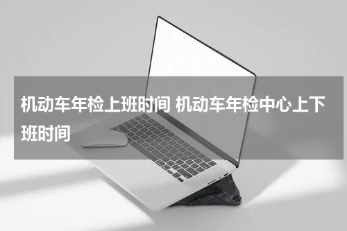 机动车年检上班时间 机动车年检中心上下班时间
