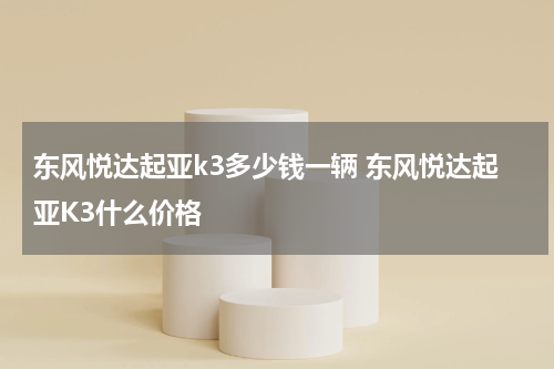 东风悦达起亚k3多少钱一辆 东风悦达起亚K3什么价格