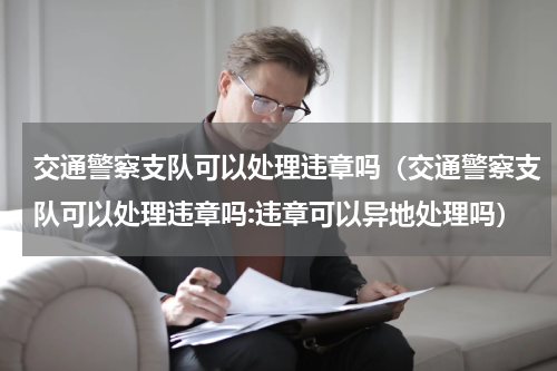 交通警察支队可以处理违章吗（交通警察支队可以处理违章吗:违章可以异地处理吗）