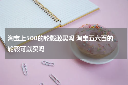 淘宝上500的轮毂敢买吗 淘宝五六百的轮毂可以买吗