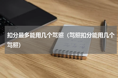 扣分最多能用几个驾照（驾照扣分能用几个驾照）