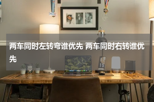 两车同时左转弯谁优先 两车同时右转谁优先