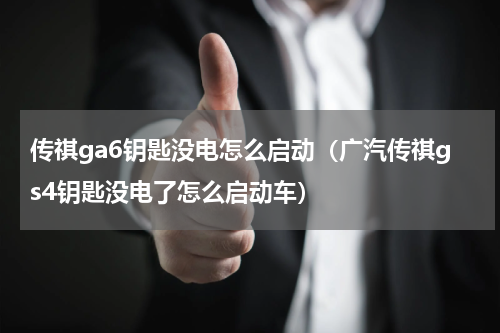 传祺ga6钥匙没电怎么启动（广汽传祺gs4钥匙没电了怎么启动车）