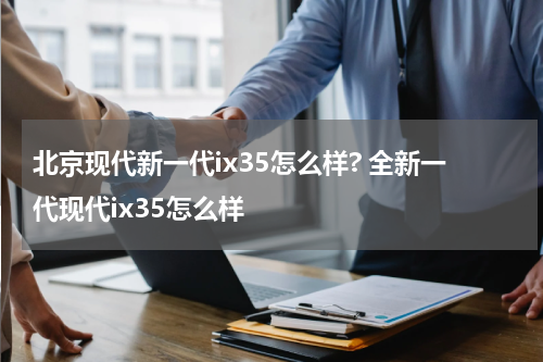 北京现代新一代ix35怎么样? 全新一代现代ix35怎么样