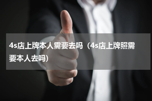 4s店上牌本人需要去吗（4s店上牌照需要本人去吗）