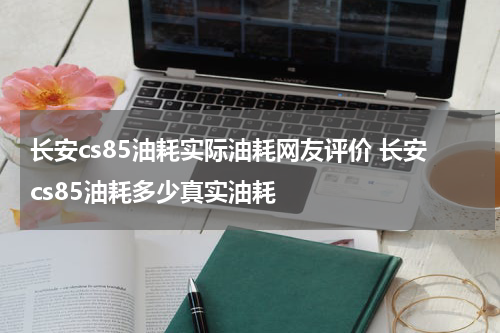 长安cs85油耗实际油耗网友评价 长安cs85油耗多少真实油耗