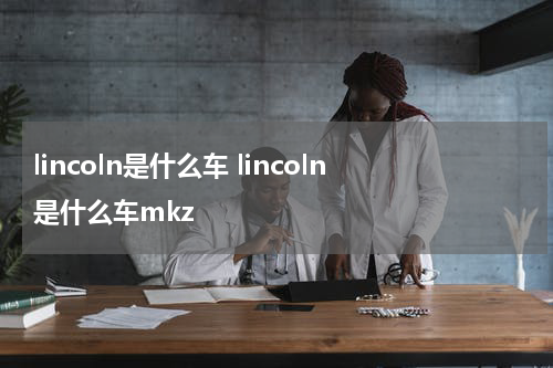 lincoln是什么车 lincoln是什么车mkz