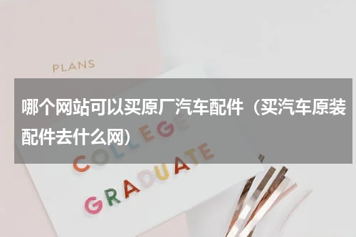 哪个网站可以买原厂汽车配件（买汽车原装配件去什么网）