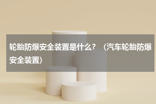 轮胎防爆安全装置是什么？（汽车轮胎防爆安全装置）