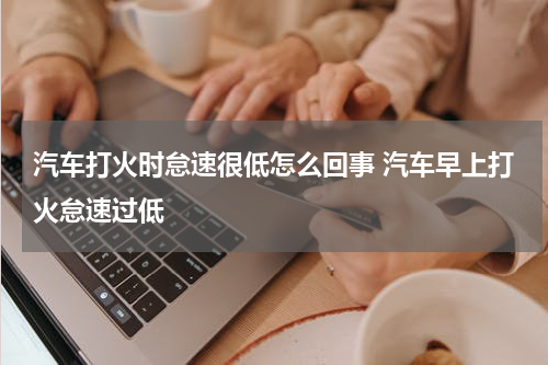 汽车打火时怠速很低怎么回事 汽车早上打火怠速过低