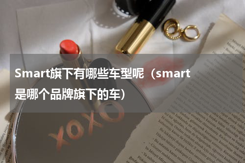 Smart旗下有哪些车型呢（smart是哪个品牌旗下的车）