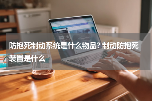 防抱死制动系统是什么物品? 制动防抱死装置是什么
