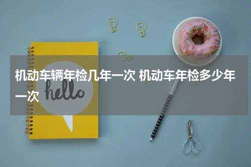 机动车辆年检几年一次 机动车年检多少年一次