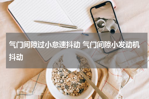 气门间隙过小怠速抖动 气门间隙小发动机抖动