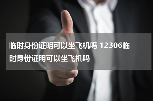 临时身份证明可以坐飞机吗 12306临时身份证明可以坐飞机吗