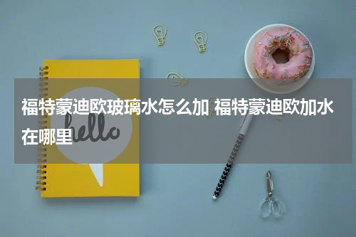 福特蒙迪欧玻璃水怎么加 福特蒙迪欧加水在哪里