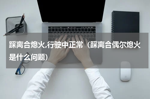 踩离合熄火,行驶中正常（踩离合偶尔熄火是什么问题）