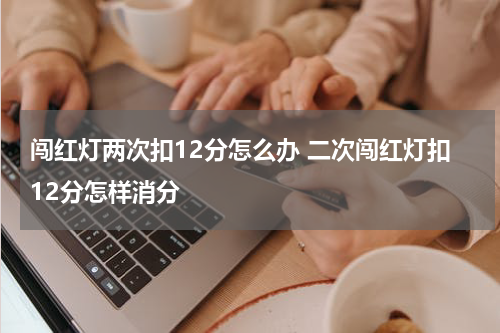 闯红灯两次扣12分怎么办 二次闯红灯扣12分怎样消分