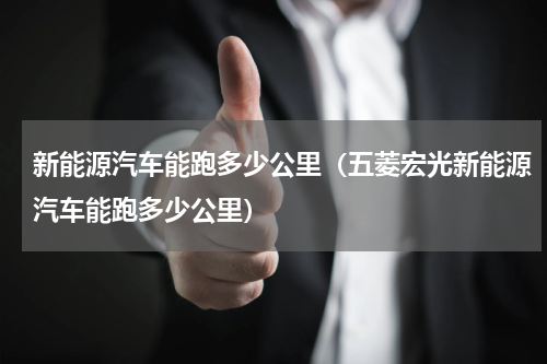 新能源汽车能跑多少公里（五菱宏光新能源汽车能跑多少公里）