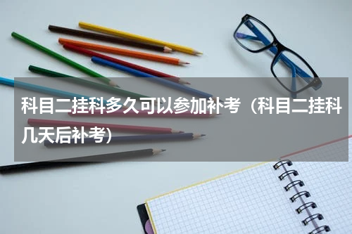 科目二挂科多久可以参加补考（科目二挂科几天后补考）