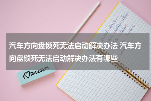 汽车方向盘锁死无法启动解决办法 汽车方向盘锁死无法启动解决办法有哪些