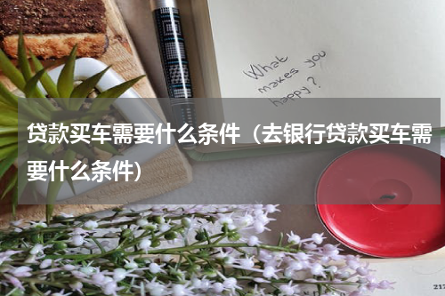 贷款买车需要什么条件（去银行贷款买车需要什么条件）