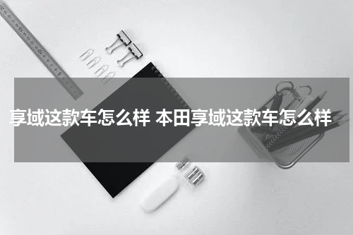 享域这款车怎么样 本田享域这款车怎么样