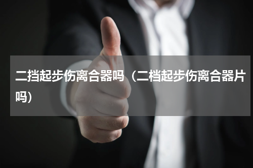 二挡起步伤离合器吗（二档起步伤离合器片吗）