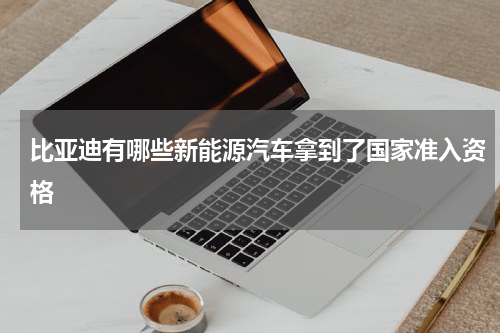 比亚迪有哪些新能源汽车拿到了国家准入资格