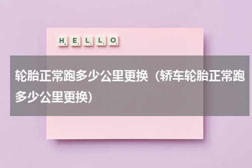 轮胎正常跑多少公里更换（轿车轮胎正常跑多少公里更换）