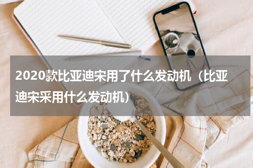 2020款比亚迪宋用了什么发动机（比亚迪宋采用什么发动机）
