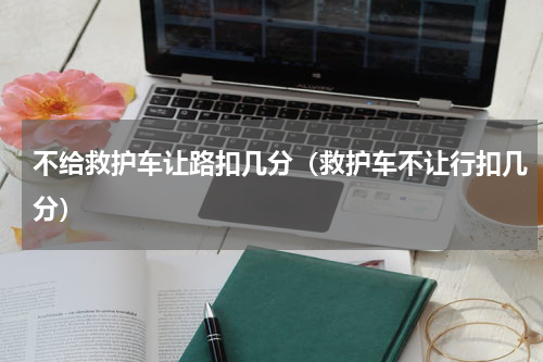 不给救护车让路扣几分（救护车不让行扣几分）