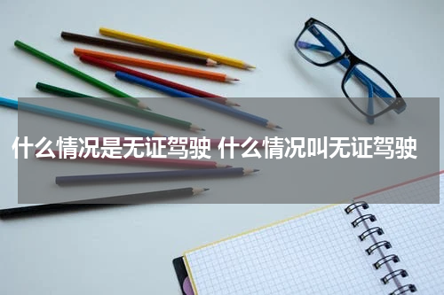 什么情况是无证驾驶 什么情况叫无证驾驶