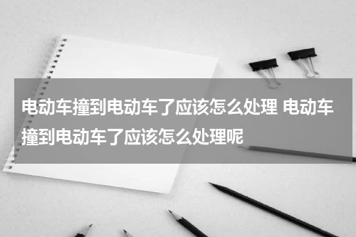 电动车撞到电动车了应该怎么处理 电动车撞到电动车了应该怎么处理呢