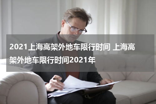 2021上海高架外地车限行时间 上海高架外地车限行时间2021年