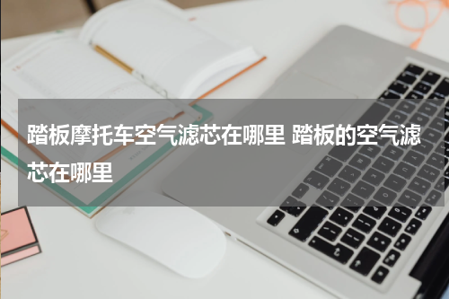 踏板摩托车空气滤芯在哪里 踏板的空气滤芯在哪里