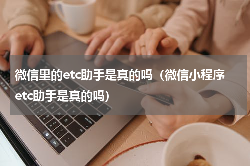 微信里的etc助手是真的吗(微信小程序etc助手是真的吗)